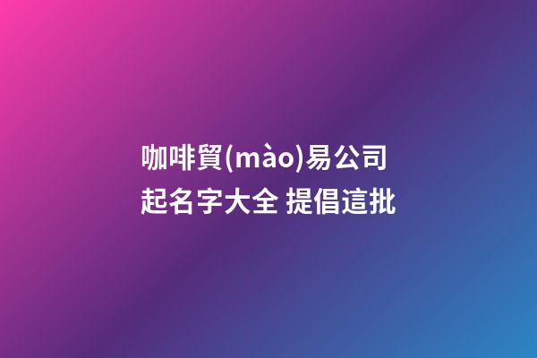 咖啡貿(mào)易公司起名字大全 提倡這批-第1張-公司起名-玄機(jī)派